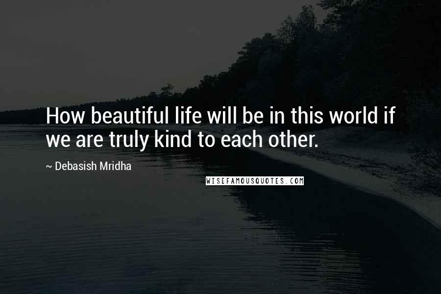 Debasish Mridha Quotes: How beautiful life will be in this world if we are truly kind to each other.