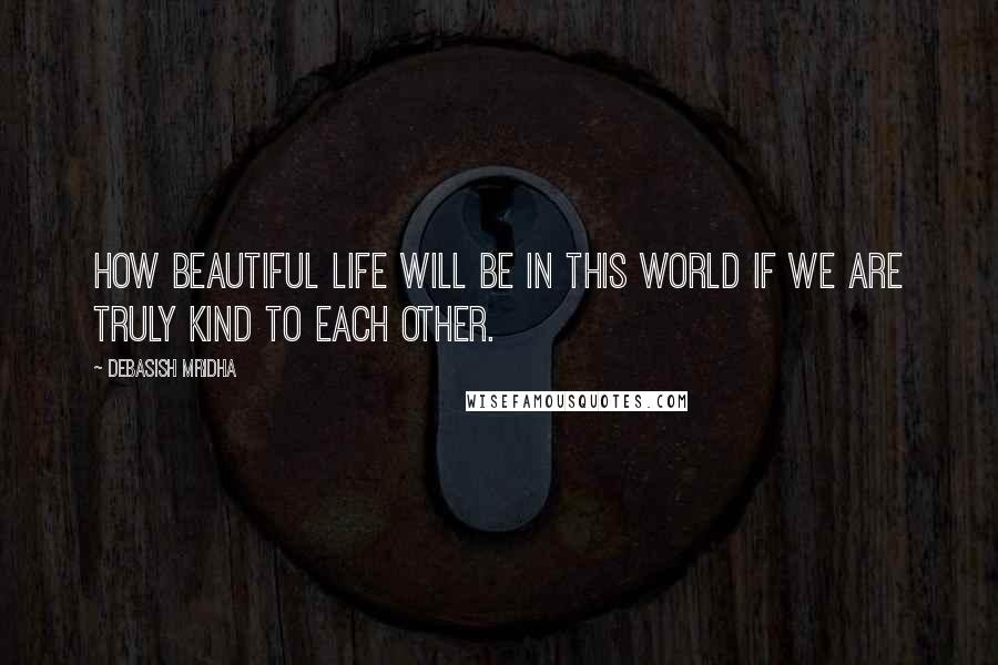 Debasish Mridha Quotes: How beautiful life will be in this world if we are truly kind to each other.