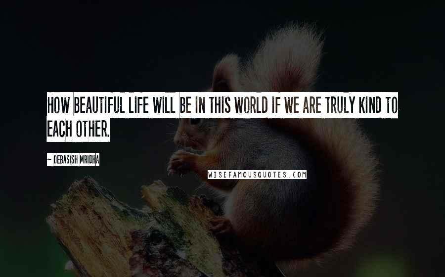 Debasish Mridha Quotes: How beautiful life will be in this world if we are truly kind to each other.