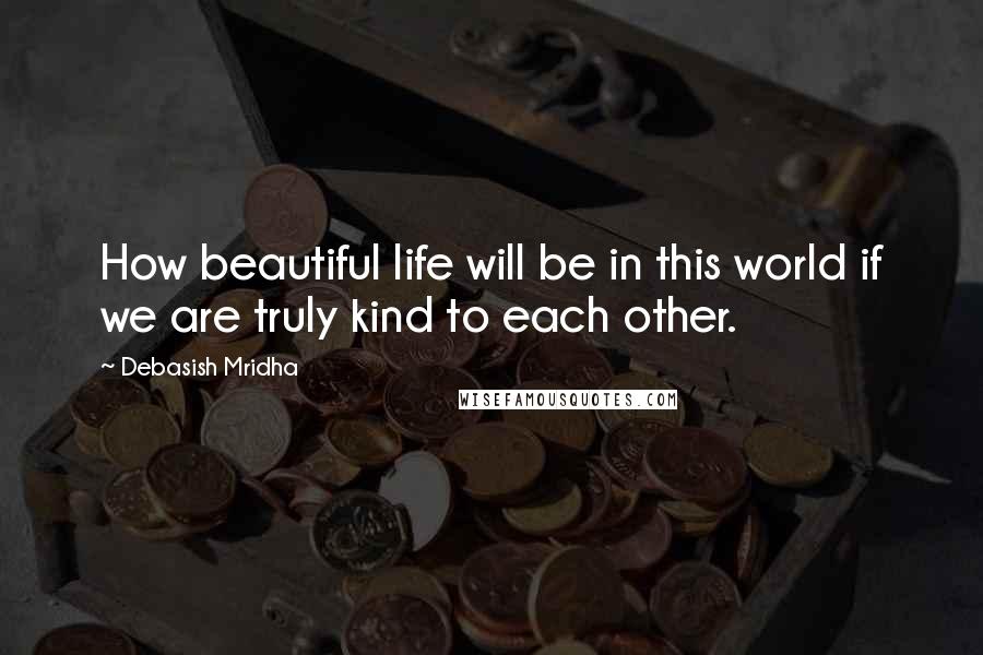 Debasish Mridha Quotes: How beautiful life will be in this world if we are truly kind to each other.