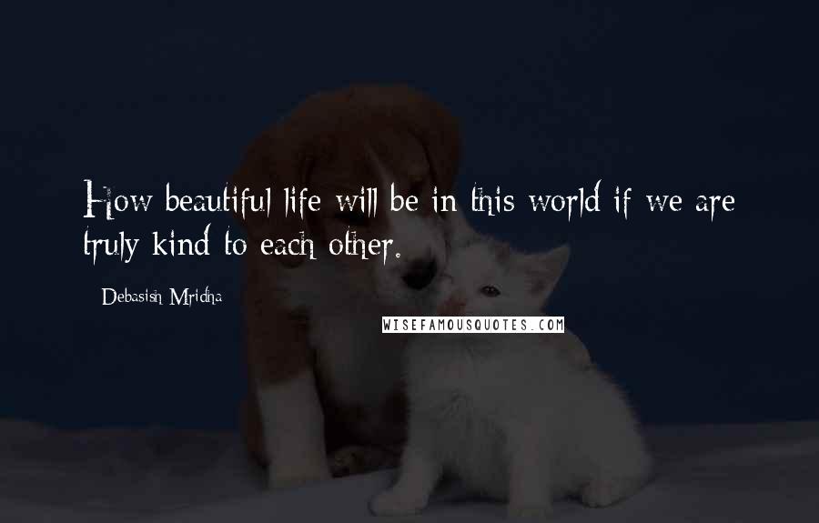 Debasish Mridha Quotes: How beautiful life will be in this world if we are truly kind to each other.