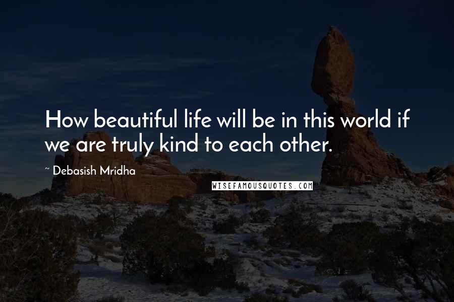 Debasish Mridha Quotes: How beautiful life will be in this world if we are truly kind to each other.