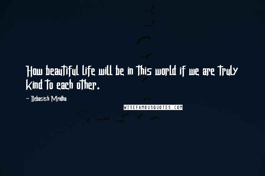 Debasish Mridha Quotes: How beautiful life will be in this world if we are truly kind to each other.