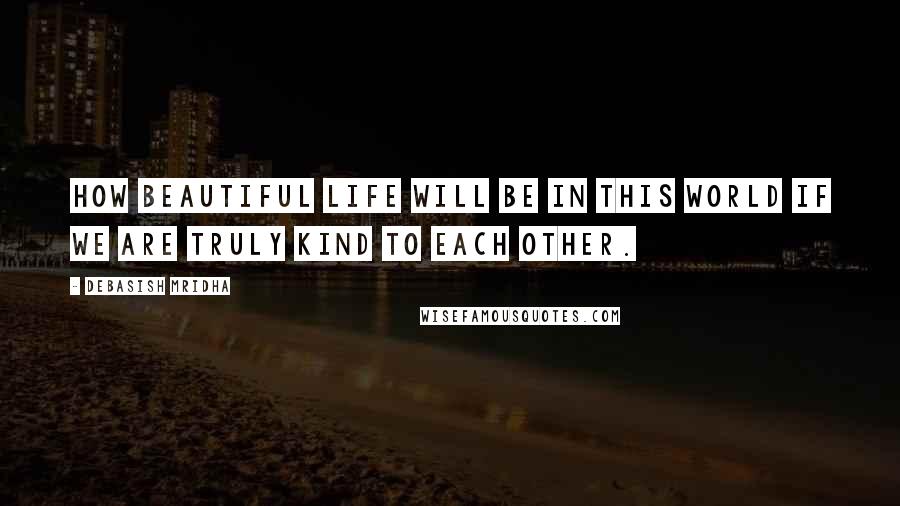 Debasish Mridha Quotes: How beautiful life will be in this world if we are truly kind to each other.