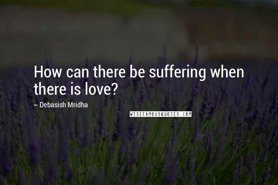 Debasish Mridha Quotes: How can there be suffering when there is love?