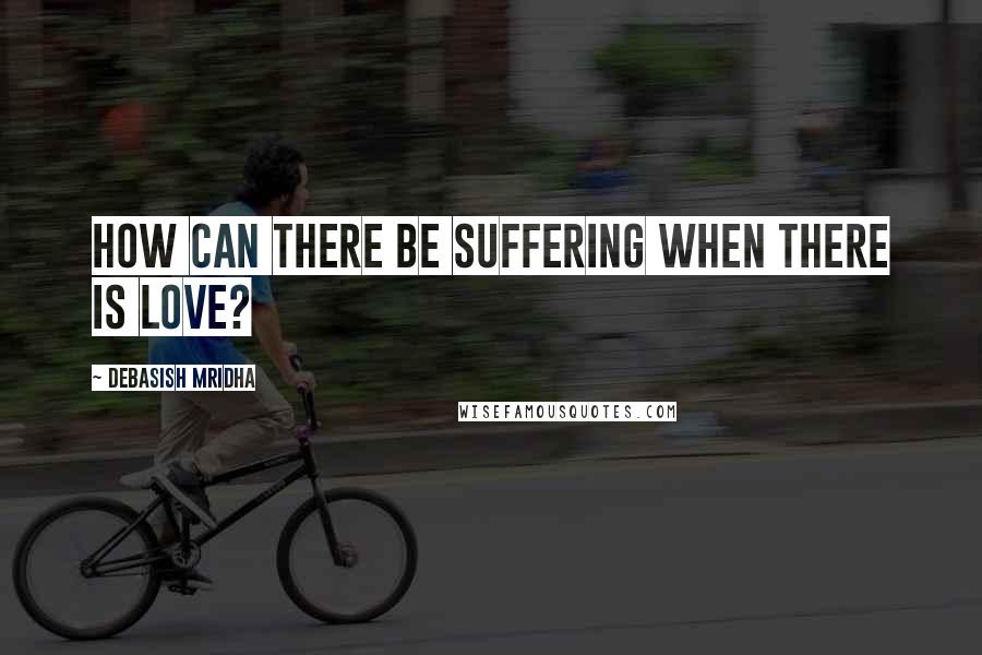 Debasish Mridha Quotes: How can there be suffering when there is love?