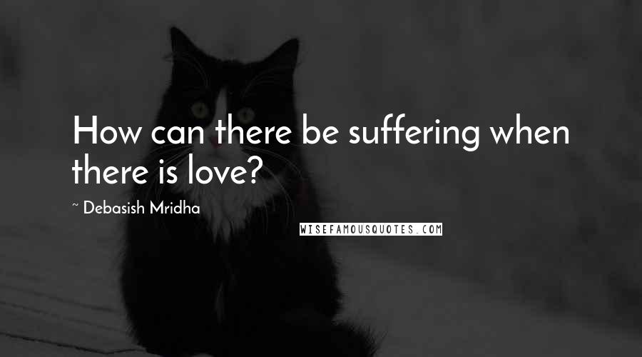 Debasish Mridha Quotes: How can there be suffering when there is love?