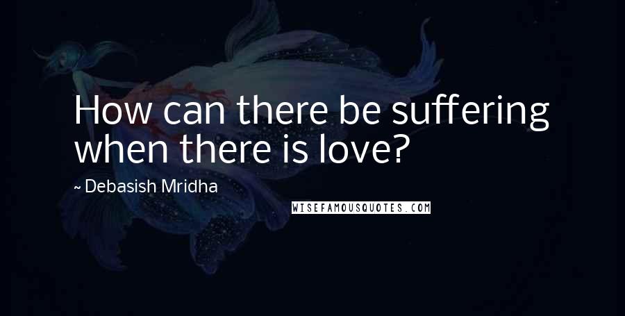 Debasish Mridha Quotes: How can there be suffering when there is love?