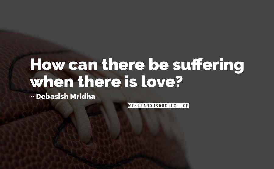 Debasish Mridha Quotes: How can there be suffering when there is love?