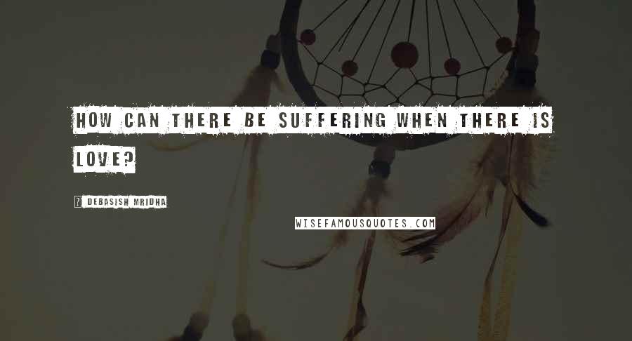 Debasish Mridha Quotes: How can there be suffering when there is love?