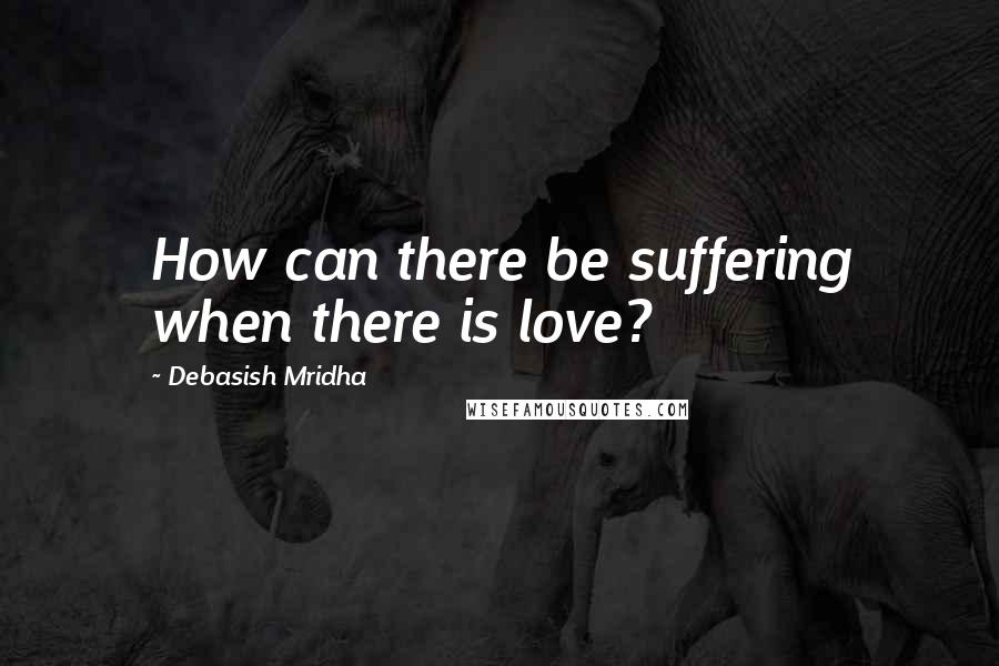 Debasish Mridha Quotes: How can there be suffering when there is love?