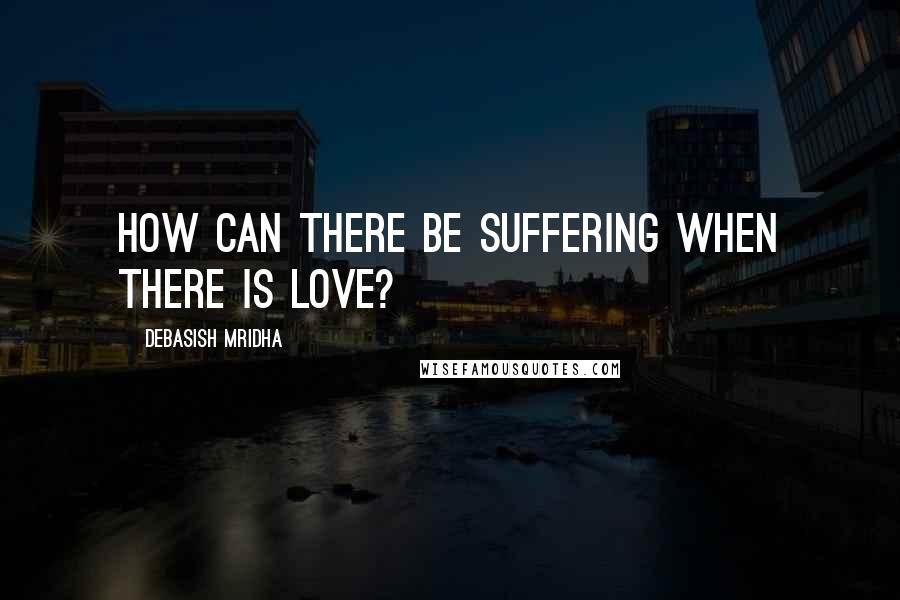 Debasish Mridha Quotes: How can there be suffering when there is love?