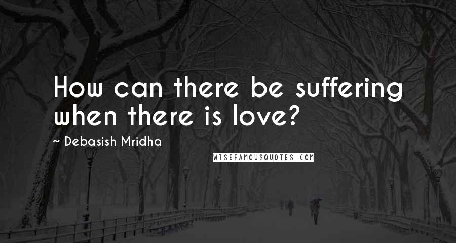 Debasish Mridha Quotes: How can there be suffering when there is love?