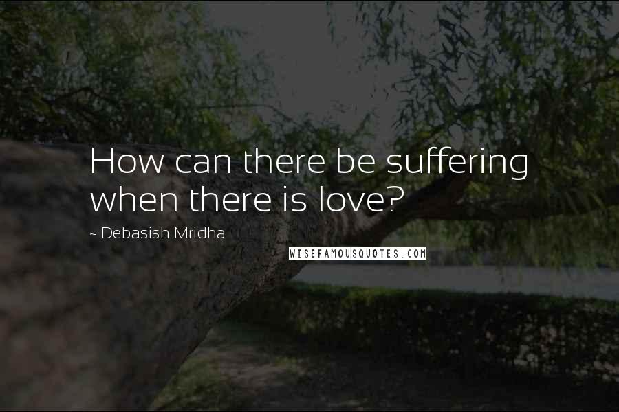 Debasish Mridha Quotes: How can there be suffering when there is love?