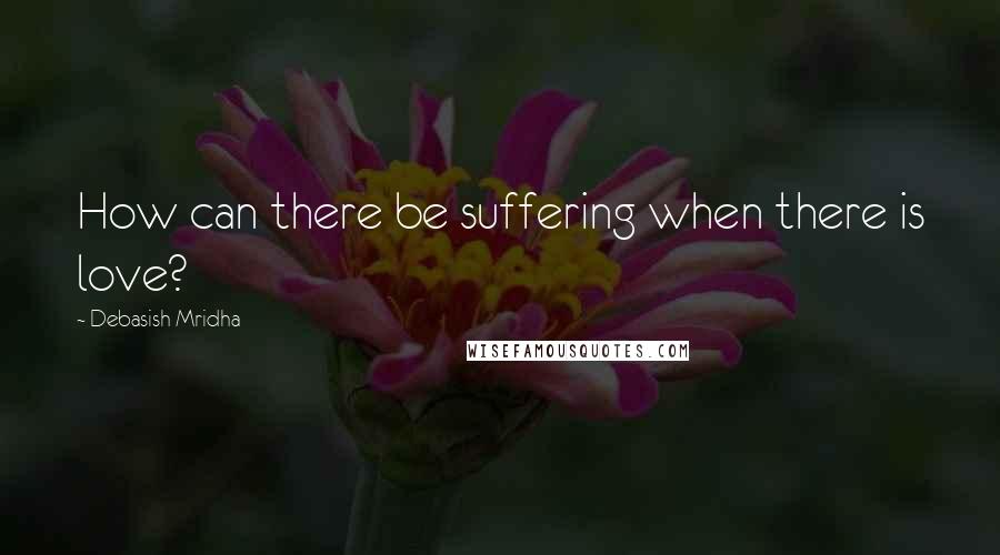 Debasish Mridha Quotes: How can there be suffering when there is love?