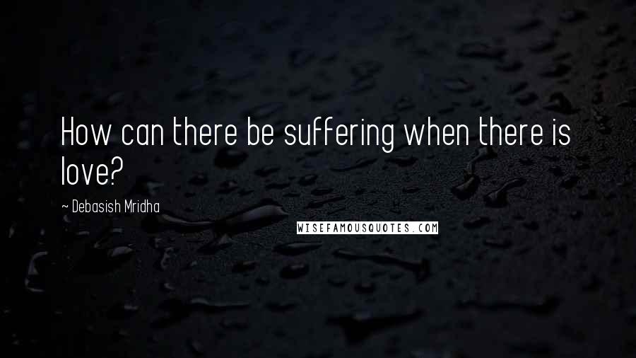 Debasish Mridha Quotes: How can there be suffering when there is love?