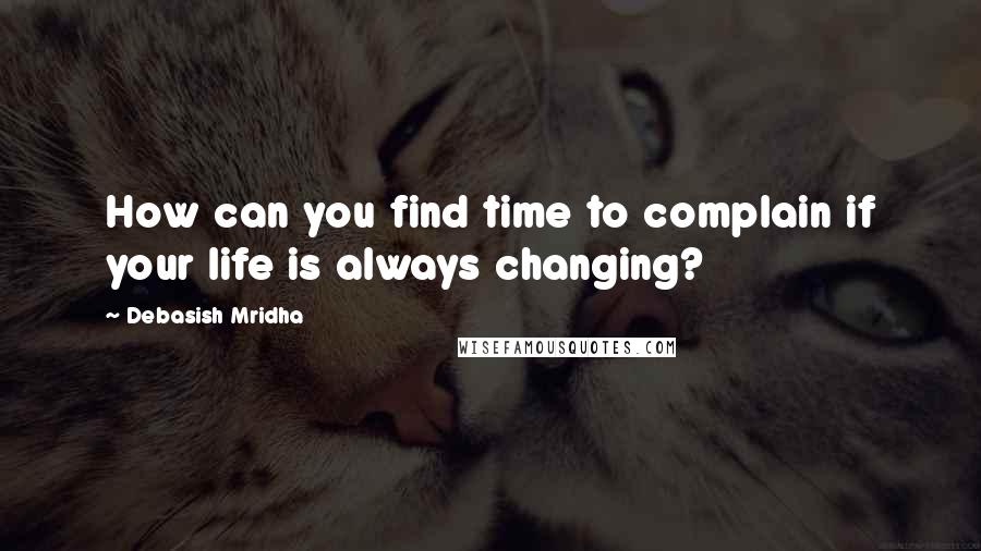 Debasish Mridha Quotes: How can you find time to complain if your life is always changing?