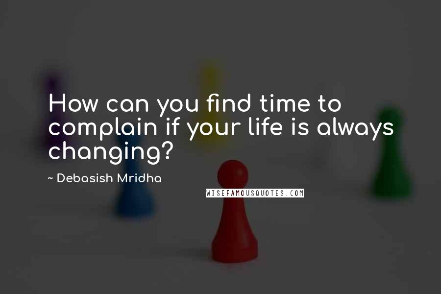 Debasish Mridha Quotes: How can you find time to complain if your life is always changing?