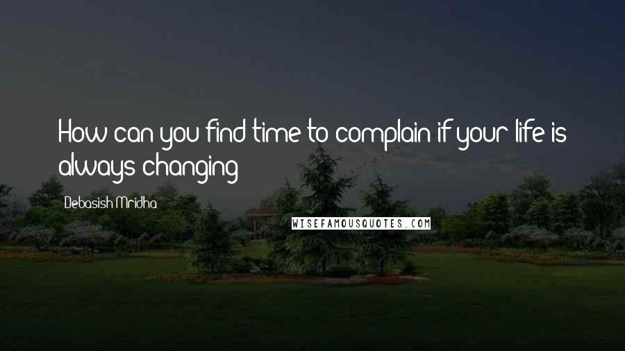 Debasish Mridha Quotes: How can you find time to complain if your life is always changing?