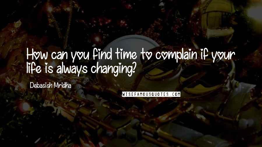 Debasish Mridha Quotes: How can you find time to complain if your life is always changing?