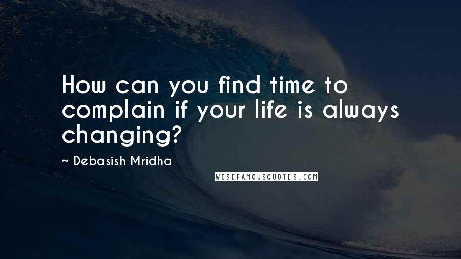 Debasish Mridha Quotes: How can you find time to complain if your life is always changing?