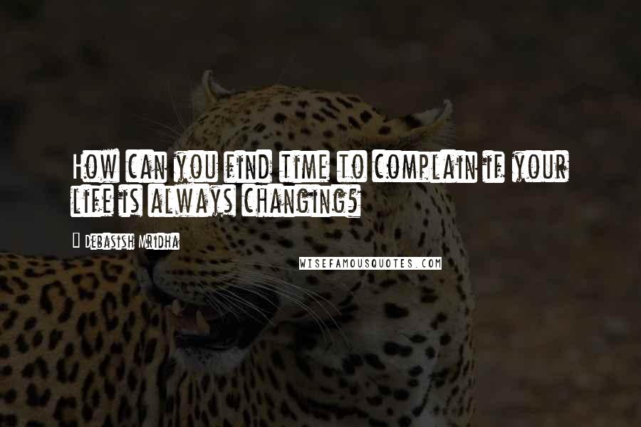 Debasish Mridha Quotes: How can you find time to complain if your life is always changing?