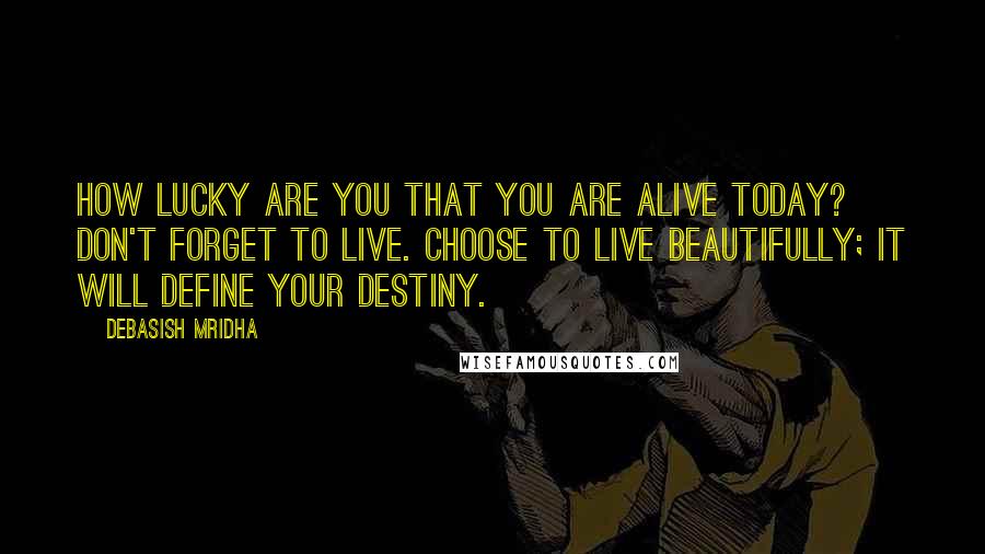 Debasish Mridha Quotes: How lucky are you that you are alive today? Don't forget to live. Choose to live beautifully; it will define your destiny.