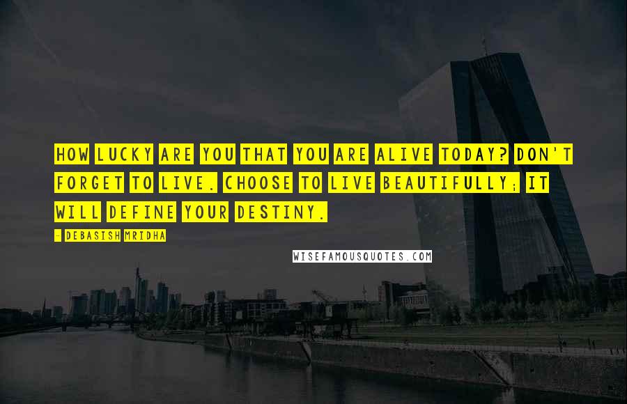 Debasish Mridha Quotes: How lucky are you that you are alive today? Don't forget to live. Choose to live beautifully; it will define your destiny.