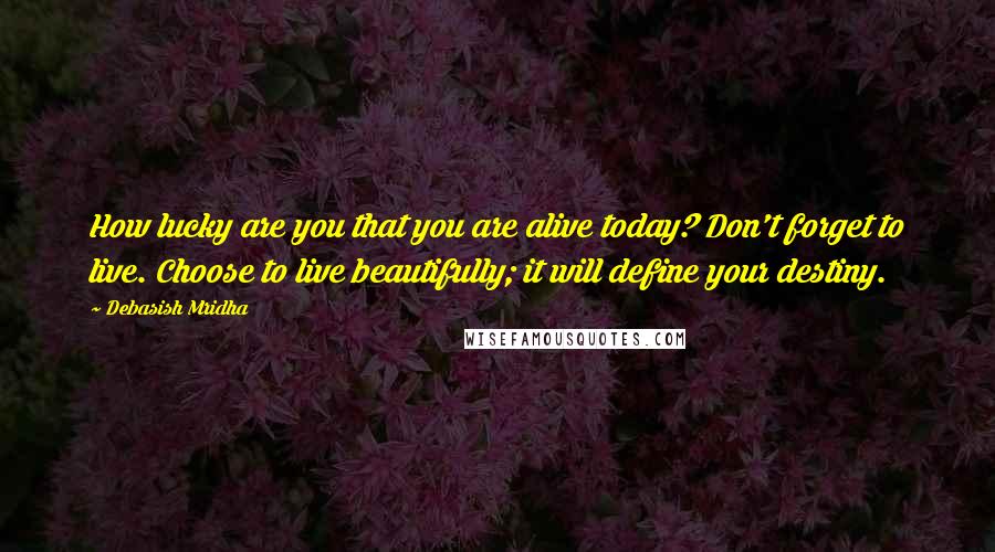 Debasish Mridha Quotes: How lucky are you that you are alive today? Don't forget to live. Choose to live beautifully; it will define your destiny.