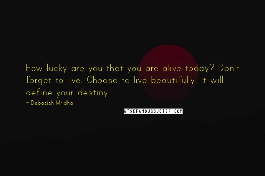 Debasish Mridha Quotes: How lucky are you that you are alive today? Don't forget to live. Choose to live beautifully; it will define your destiny.