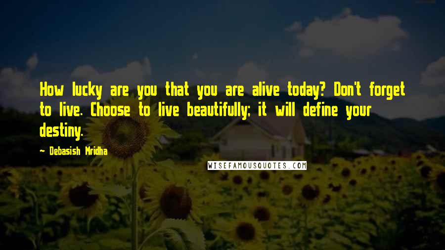 Debasish Mridha Quotes: How lucky are you that you are alive today? Don't forget to live. Choose to live beautifully; it will define your destiny.