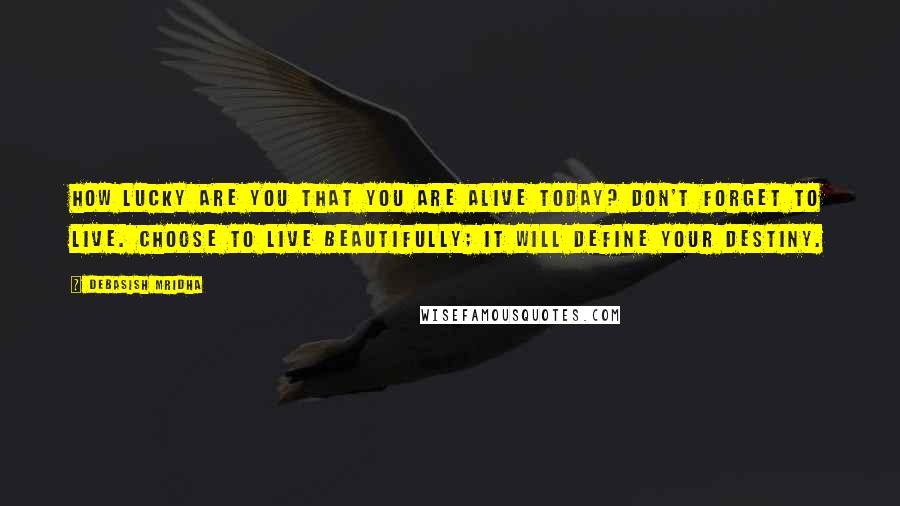 Debasish Mridha Quotes: How lucky are you that you are alive today? Don't forget to live. Choose to live beautifully; it will define your destiny.