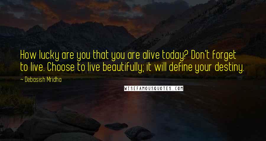 Debasish Mridha Quotes: How lucky are you that you are alive today? Don't forget to live. Choose to live beautifully; it will define your destiny.