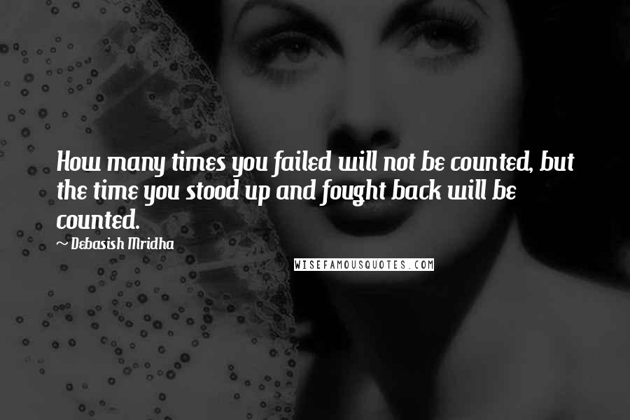 Debasish Mridha Quotes: How many times you failed will not be counted, but the time you stood up and fought back will be counted.