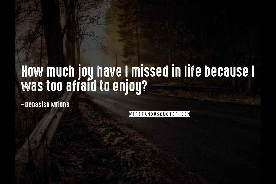 Debasish Mridha Quotes: How much joy have I missed in life because I was too afraid to enjoy?