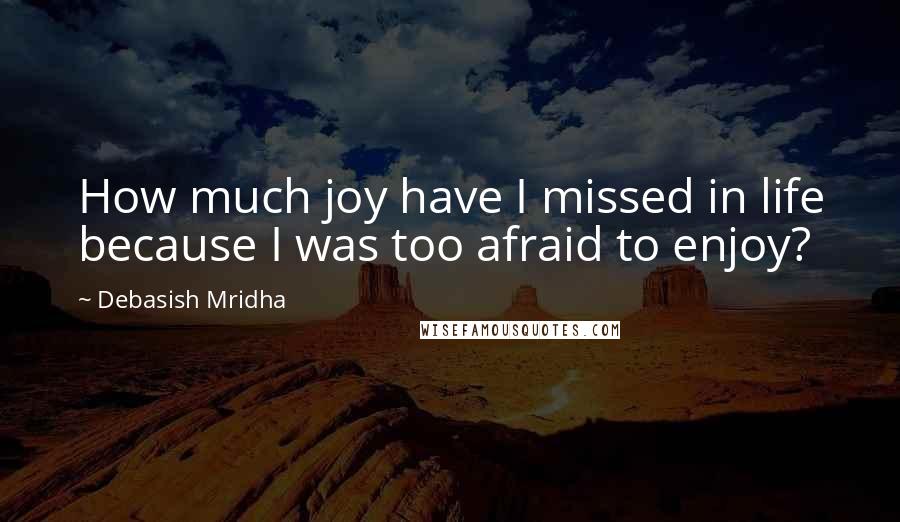 Debasish Mridha Quotes: How much joy have I missed in life because I was too afraid to enjoy?