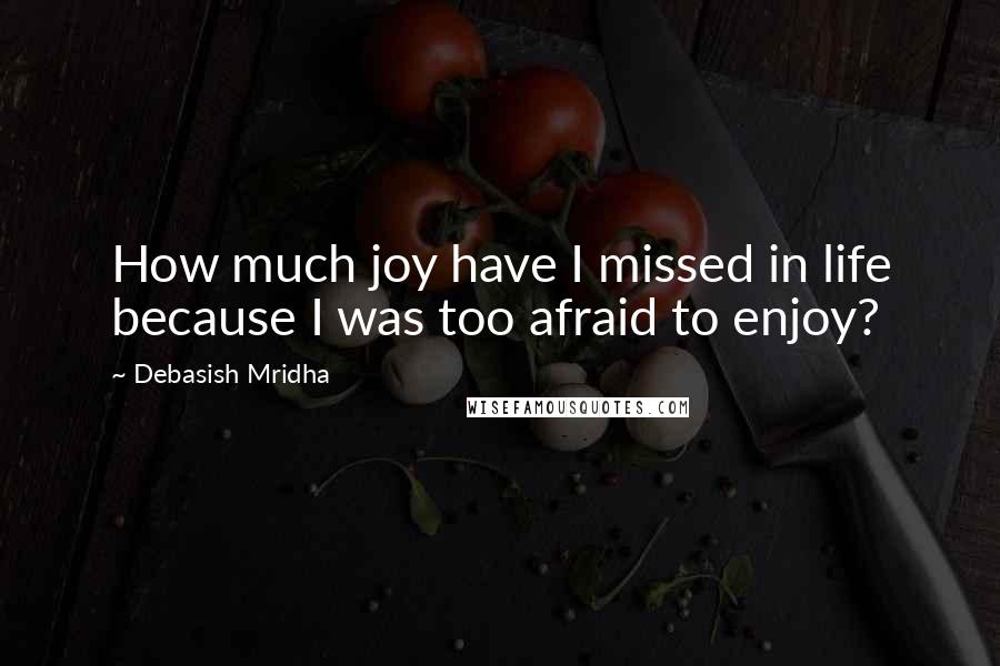 Debasish Mridha Quotes: How much joy have I missed in life because I was too afraid to enjoy?