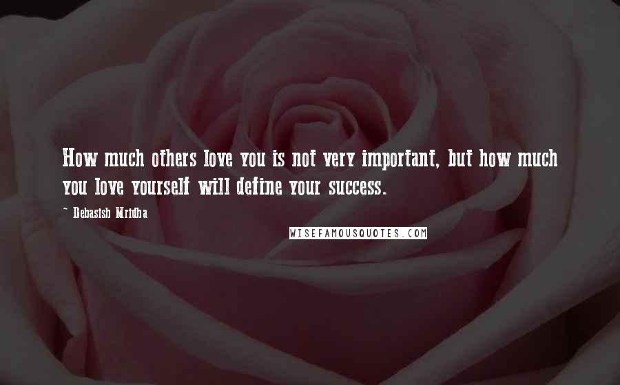 Debasish Mridha Quotes: How much others love you is not very important, but how much you love yourself will define your success.