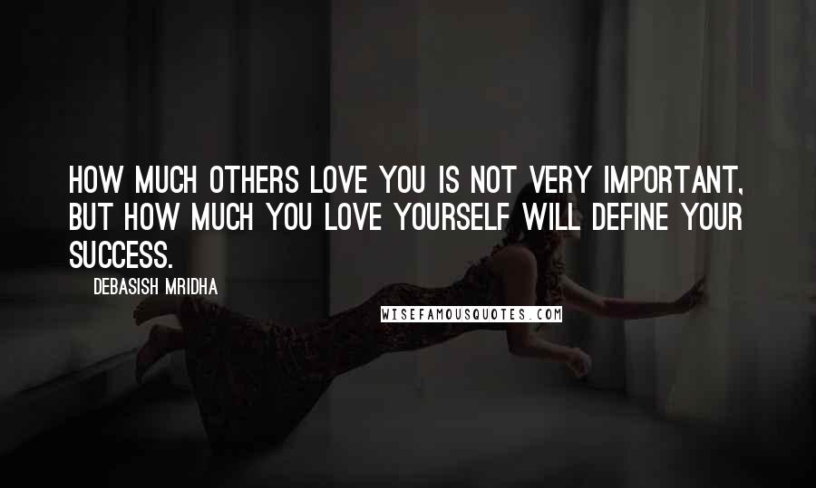 Debasish Mridha Quotes: How much others love you is not very important, but how much you love yourself will define your success.