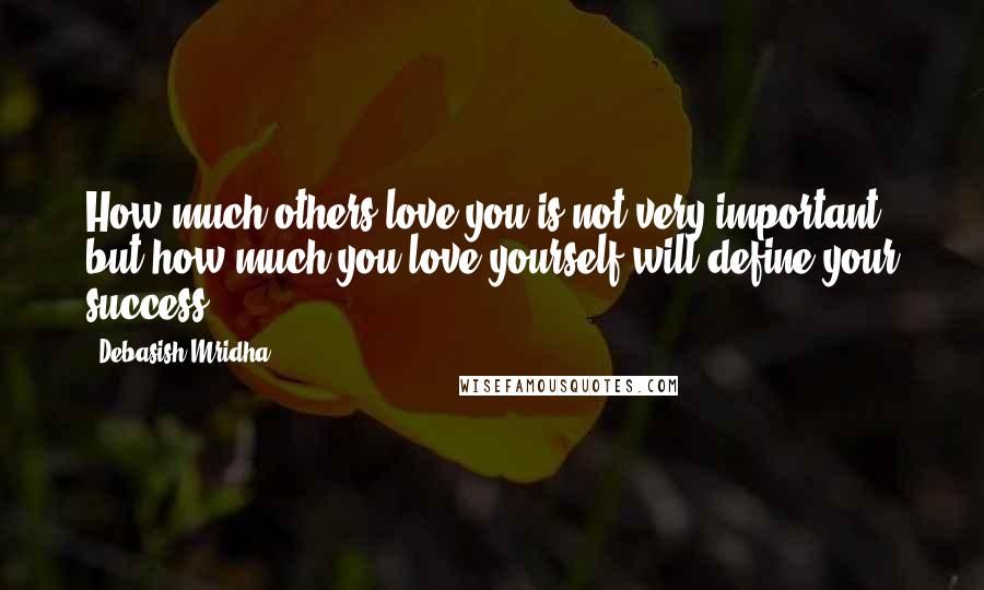 Debasish Mridha Quotes: How much others love you is not very important, but how much you love yourself will define your success.