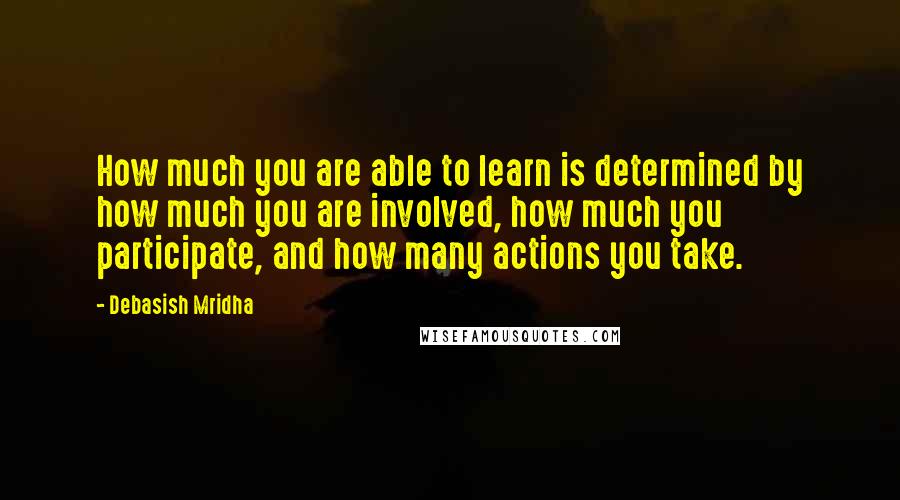 Debasish Mridha Quotes: How much you are able to learn is determined by how much you are involved, how much you participate, and how many actions you take.