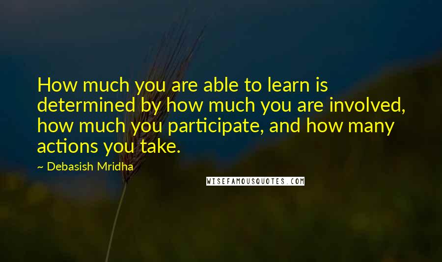 Debasish Mridha Quotes: How much you are able to learn is determined by how much you are involved, how much you participate, and how many actions you take.