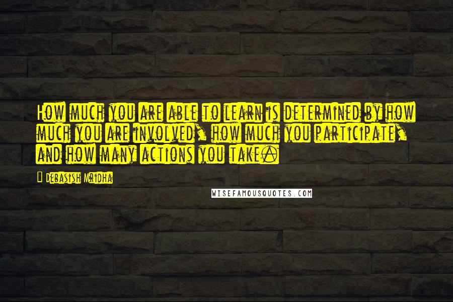 Debasish Mridha Quotes: How much you are able to learn is determined by how much you are involved, how much you participate, and how many actions you take.