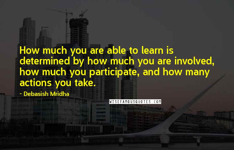Debasish Mridha Quotes: How much you are able to learn is determined by how much you are involved, how much you participate, and how many actions you take.