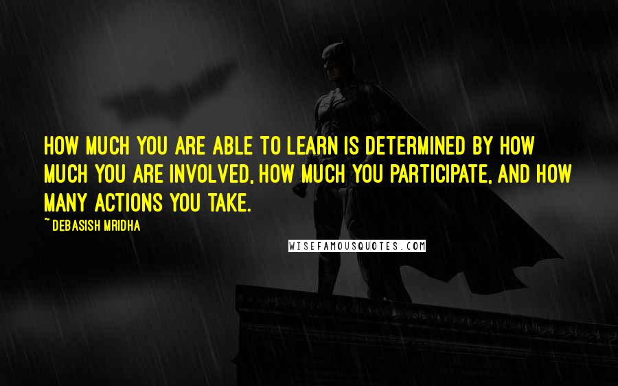 Debasish Mridha Quotes: How much you are able to learn is determined by how much you are involved, how much you participate, and how many actions you take.