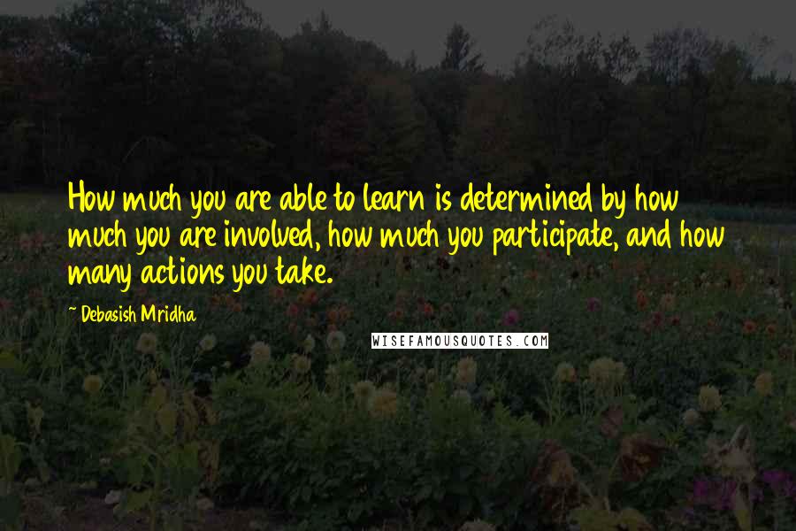 Debasish Mridha Quotes: How much you are able to learn is determined by how much you are involved, how much you participate, and how many actions you take.