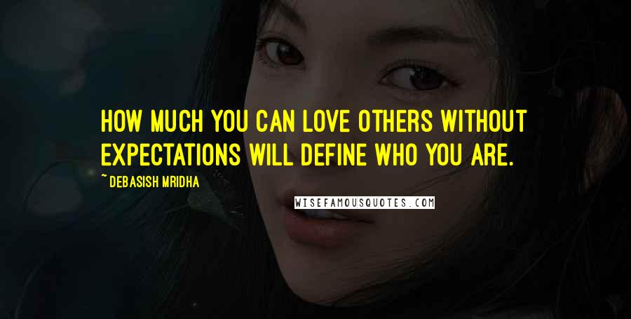 Debasish Mridha Quotes: How much you can love others without expectations will define who you are.