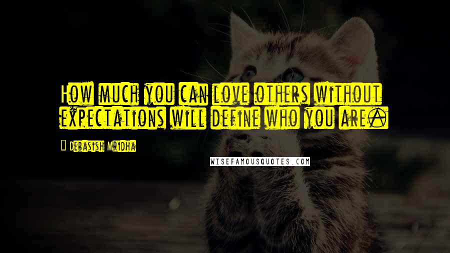 Debasish Mridha Quotes: How much you can love others without expectations will define who you are.