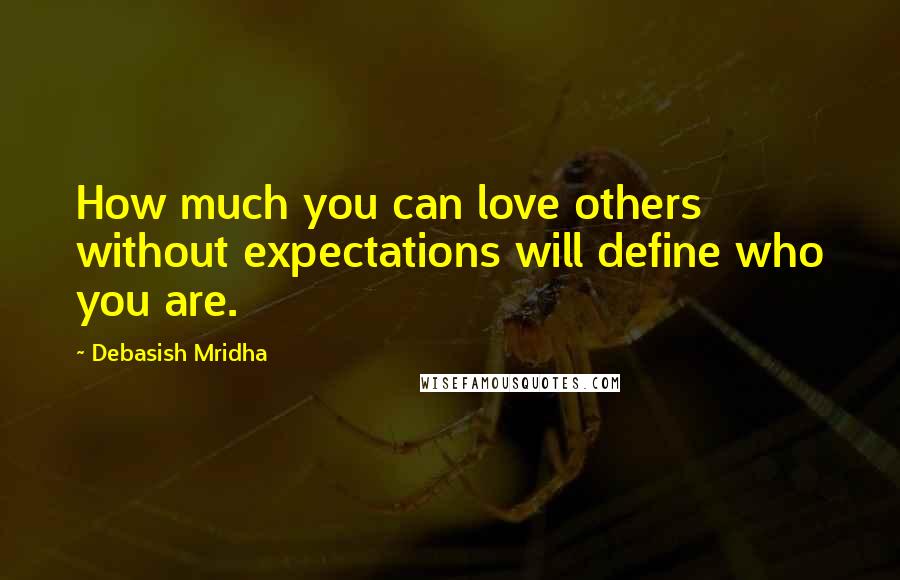 Debasish Mridha Quotes: How much you can love others without expectations will define who you are.