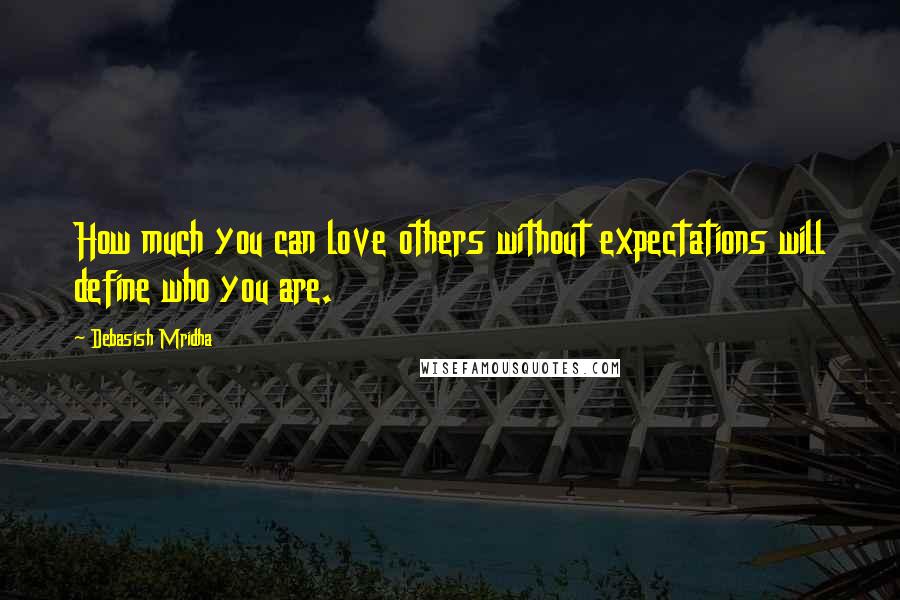 Debasish Mridha Quotes: How much you can love others without expectations will define who you are.